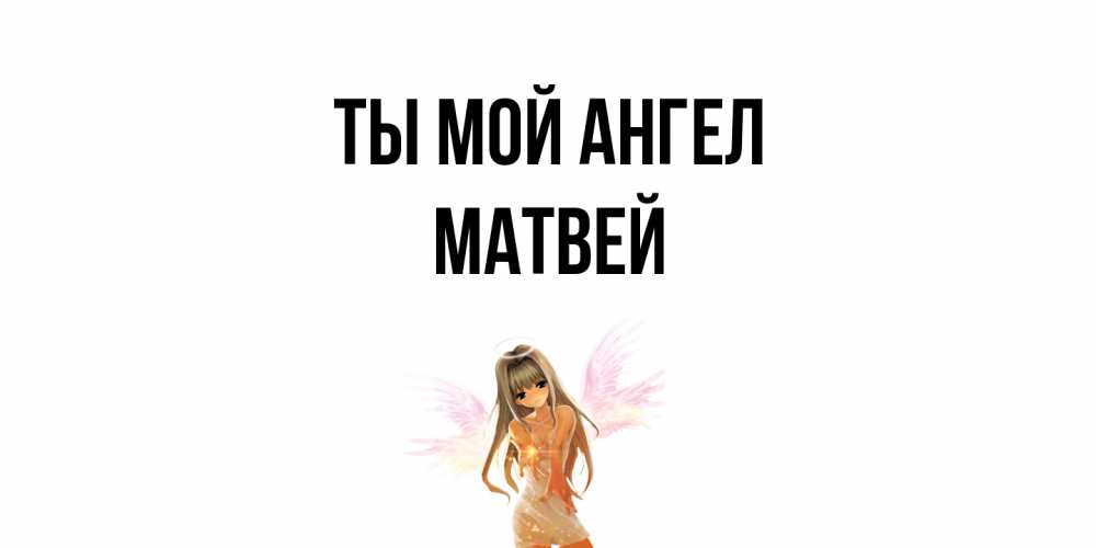 Открытка на каждый день с именем, Матвей Ты мой ангел ангел, аниме Прикольная открытка с пожеланием онлайн скачать бесплатно 