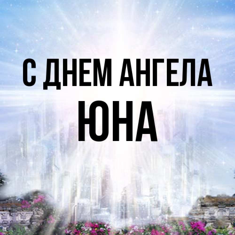 Открытка на каждый день с именем, Юна С днем ангела небесный свет Прикольная открытка с пожеланием онлайн скачать бесплатно 