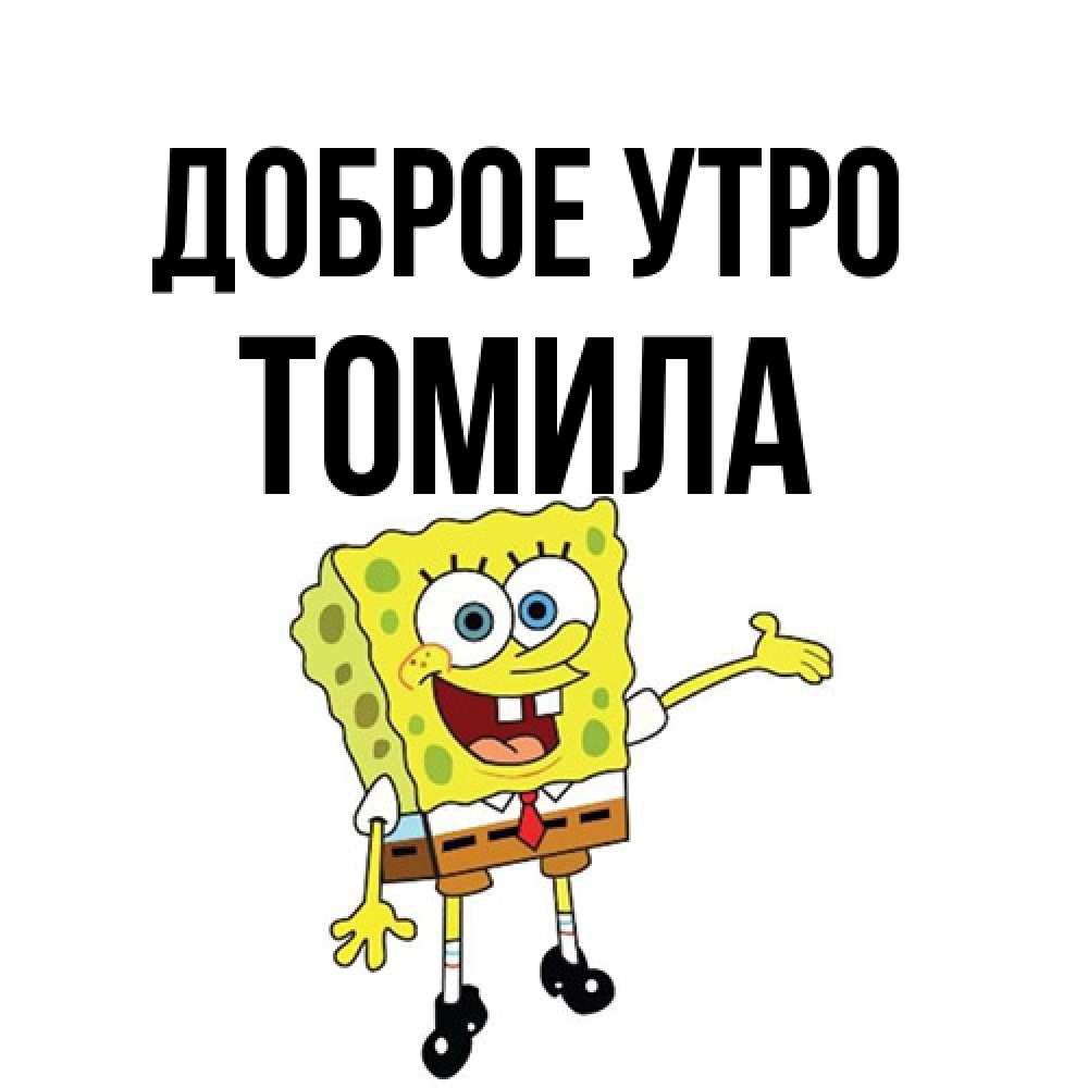 Открытка на каждый день с именем, Томила Доброе утро губка боб улыбается Прикольная открытка с пожеланием онлайн скачать бесплатно 