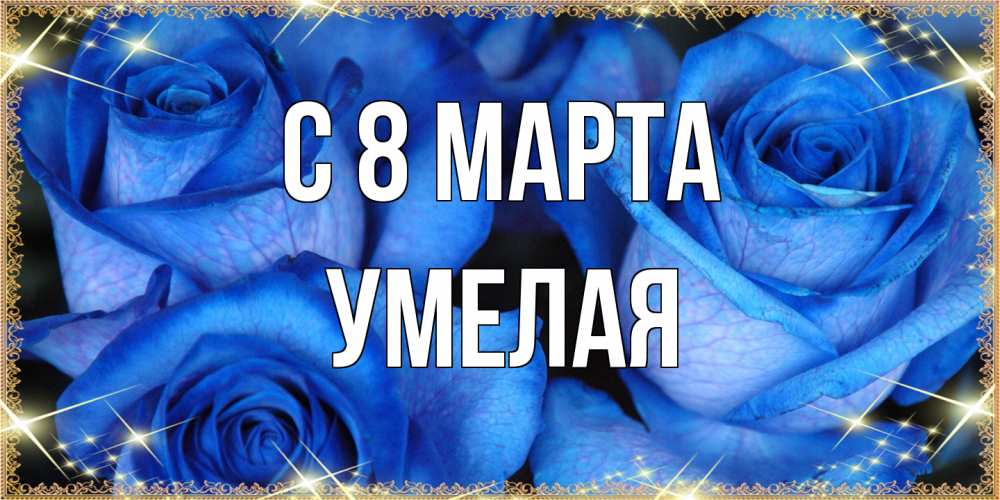 Открытка на каждый день с именем, Умелая C 8 МАРТА красивые розы для милых дам на международный женский день Прикольная открытка с пожеланием онлайн скачать бесплатно 