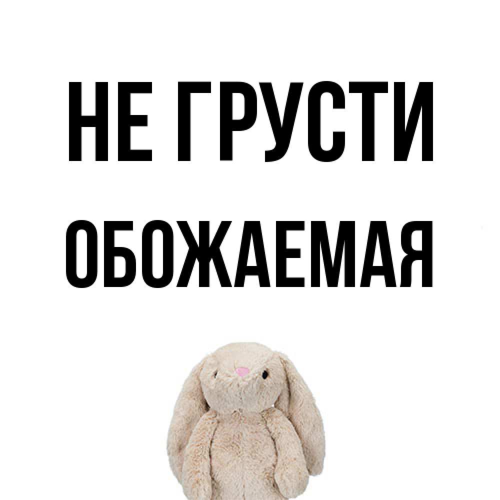 Открытка на каждый день с именем, обожаемая Не грусти детская игрушка зайчика Прикольная открытка с пожеланием онлайн скачать бесплатно 