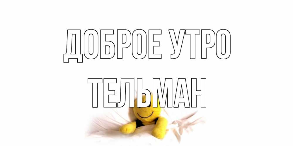 Открытка на каждый день с именем, Тельман Доброе утро смайл, кровать Прикольная открытка с пожеланием онлайн скачать бесплатно 