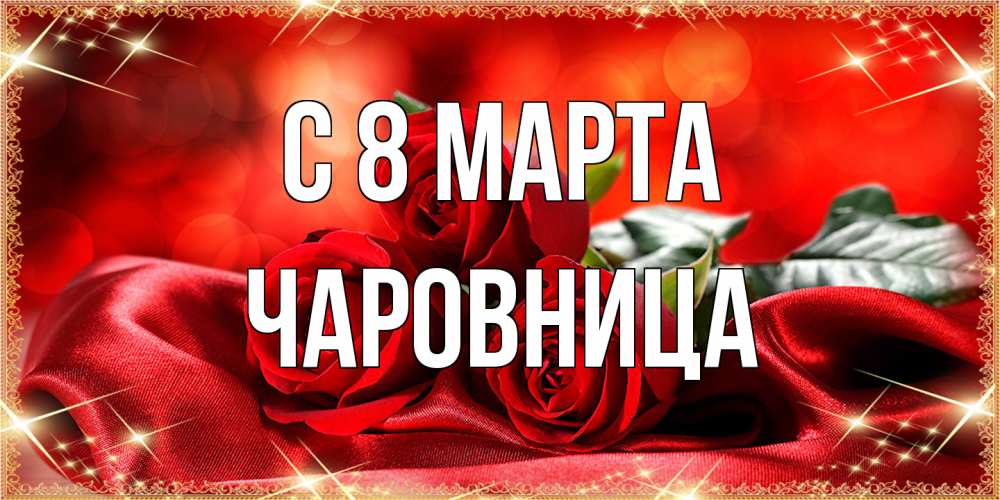 Открытка на каждый день с именем, чаровница C 8 МАРТА открытка красного цвета с розами на 8 марта Прикольная открытка с пожеланием онлайн скачать бесплатно 