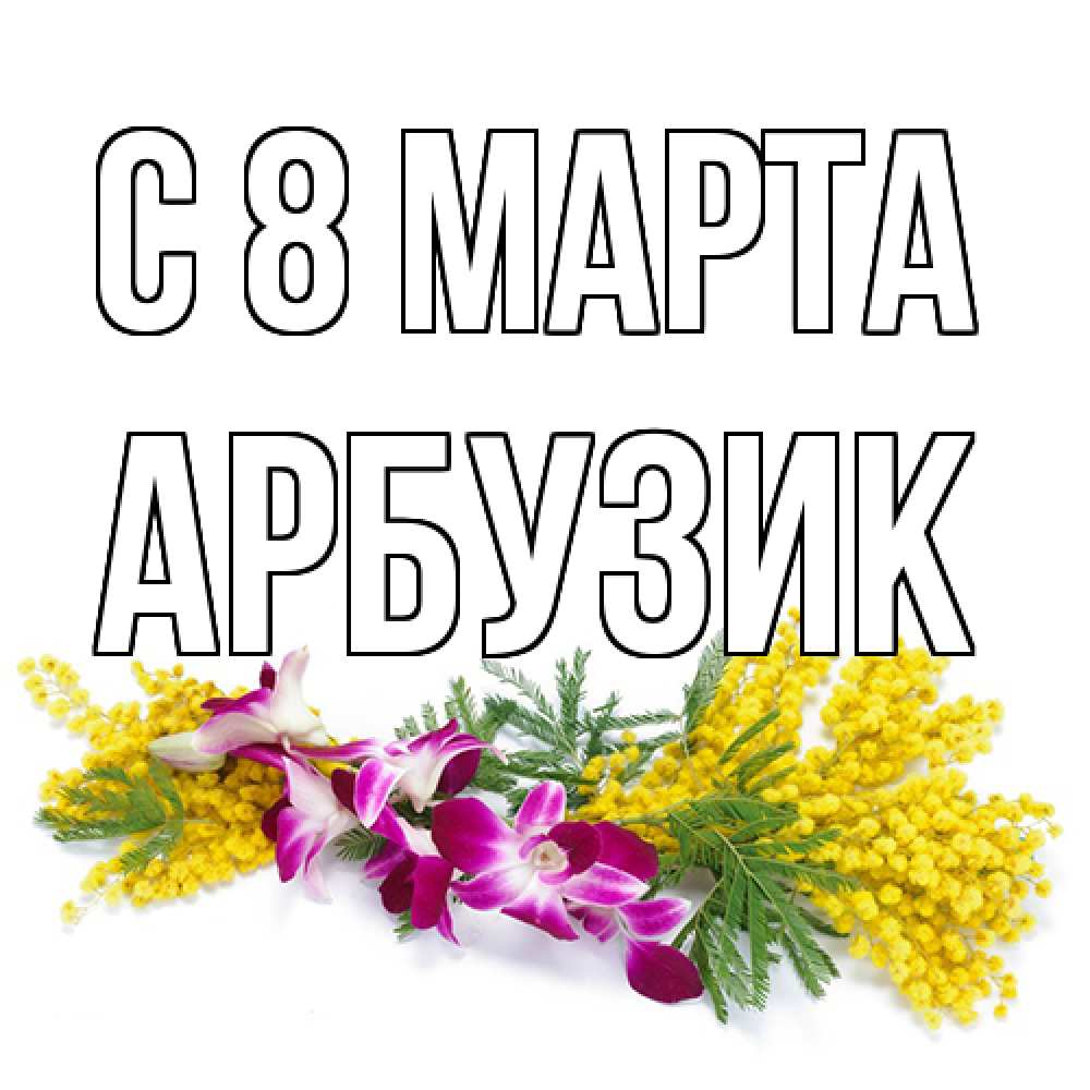Открытка на каждый день с именем, Арбузик C 8 МАРТА открытка на международный женский день с цветами  1 Прикольная открытка с пожеланием онлайн скачать бесплатно 