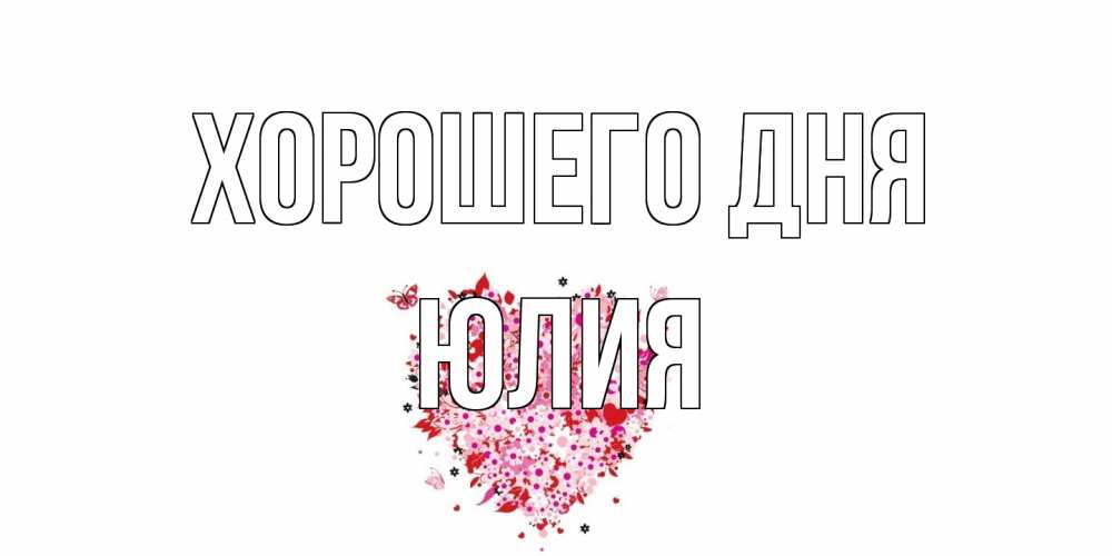 Открытка на каждый день с именем, Юлия Хорошего дня открытка на каждый день для любимой Прикольная открытка с пожеланием онлайн скачать бесплатно 