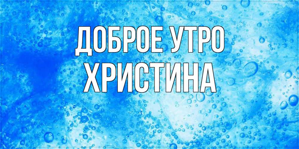 Открытка на каждый день с именем, Христина Доброе утро хорошее утро под водой Прикольная открытка с пожеланием онлайн скачать бесплатно 