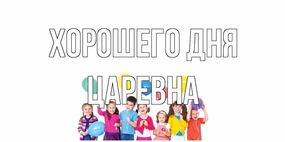 Открытка на каждый день с именем, царевна Хорошего дня открытка для ребенка Прикольная открытка с пожеланием онлайн скачать бесплатно 