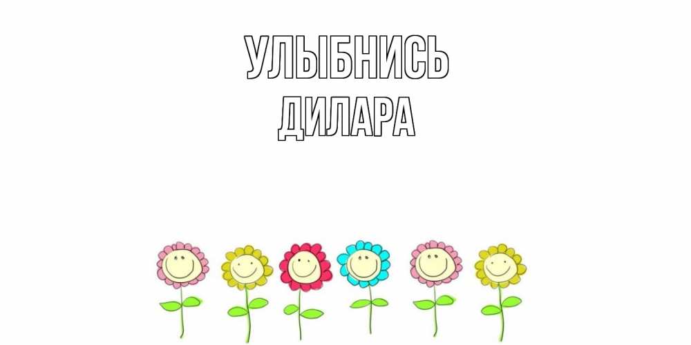 Открытка на каждый день с именем, Дилара Улыбнись улыбка, цветы Прикольная открытка с пожеланием онлайн скачать бесплатно 