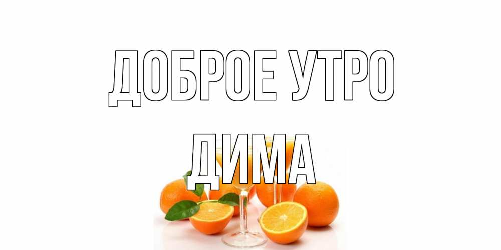 Открытка на каждый день с именем, Дима Доброе утро апельсин Прикольная открытка с пожеланием онлайн скачать бесплатно 