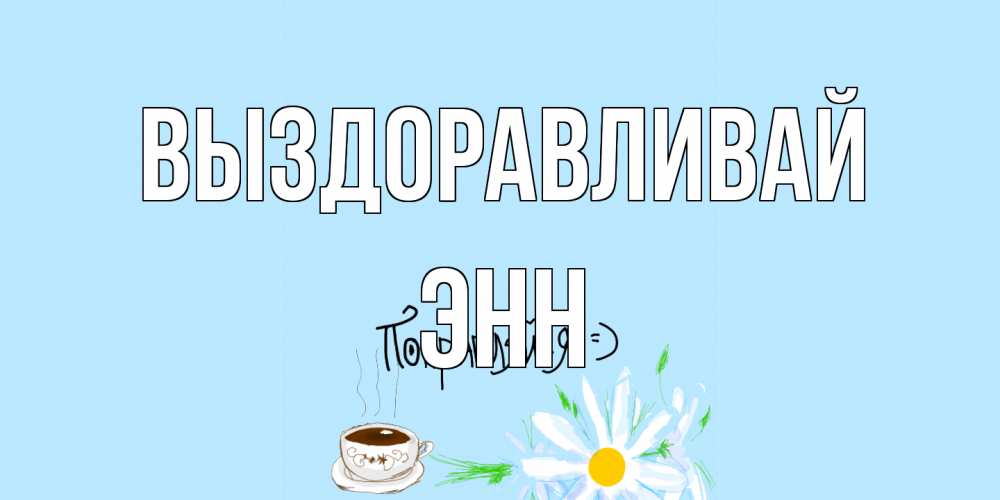 Открытка на каждый день с именем, Энн Выздоравливай чай Прикольная открытка с пожеланием онлайн скачать бесплатно 