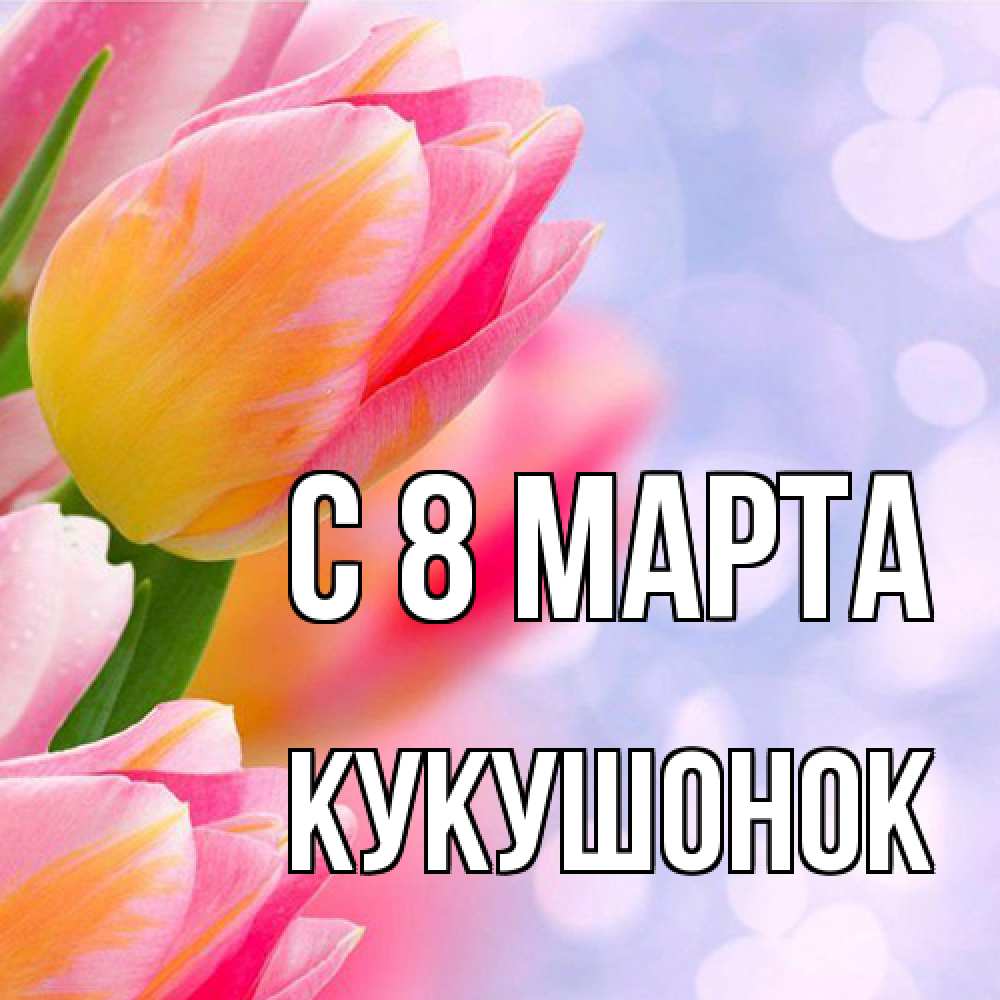 Открытка на каждый день с именем, кукушонок C 8 МАРТА тюльпаны 2 Прикольная открытка с пожеланием онлайн скачать бесплатно 
