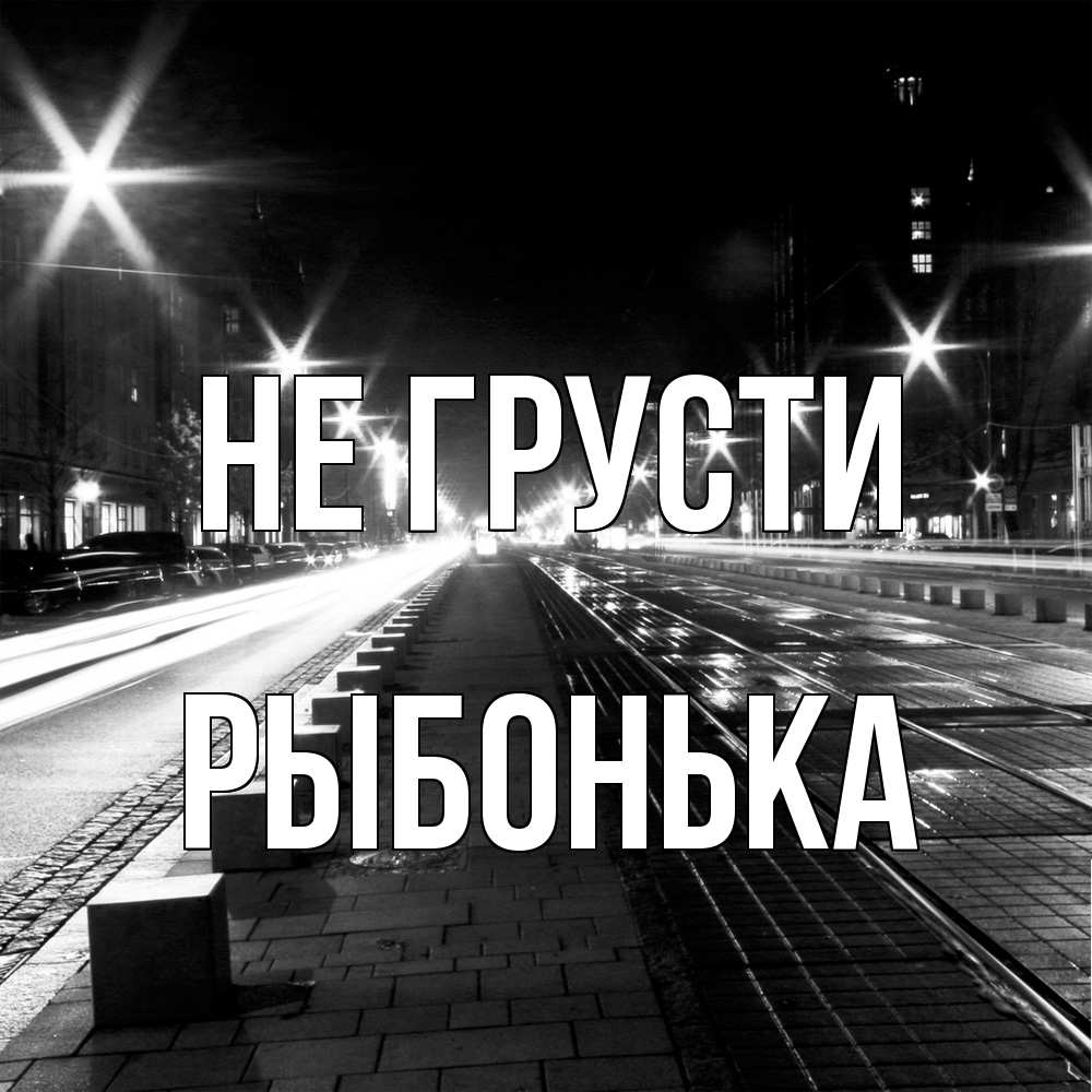 Открытка на каждый день с именем, Рыбонька Не грусти ночной проспект Прикольная открытка с пожеланием онлайн скачать бесплатно 