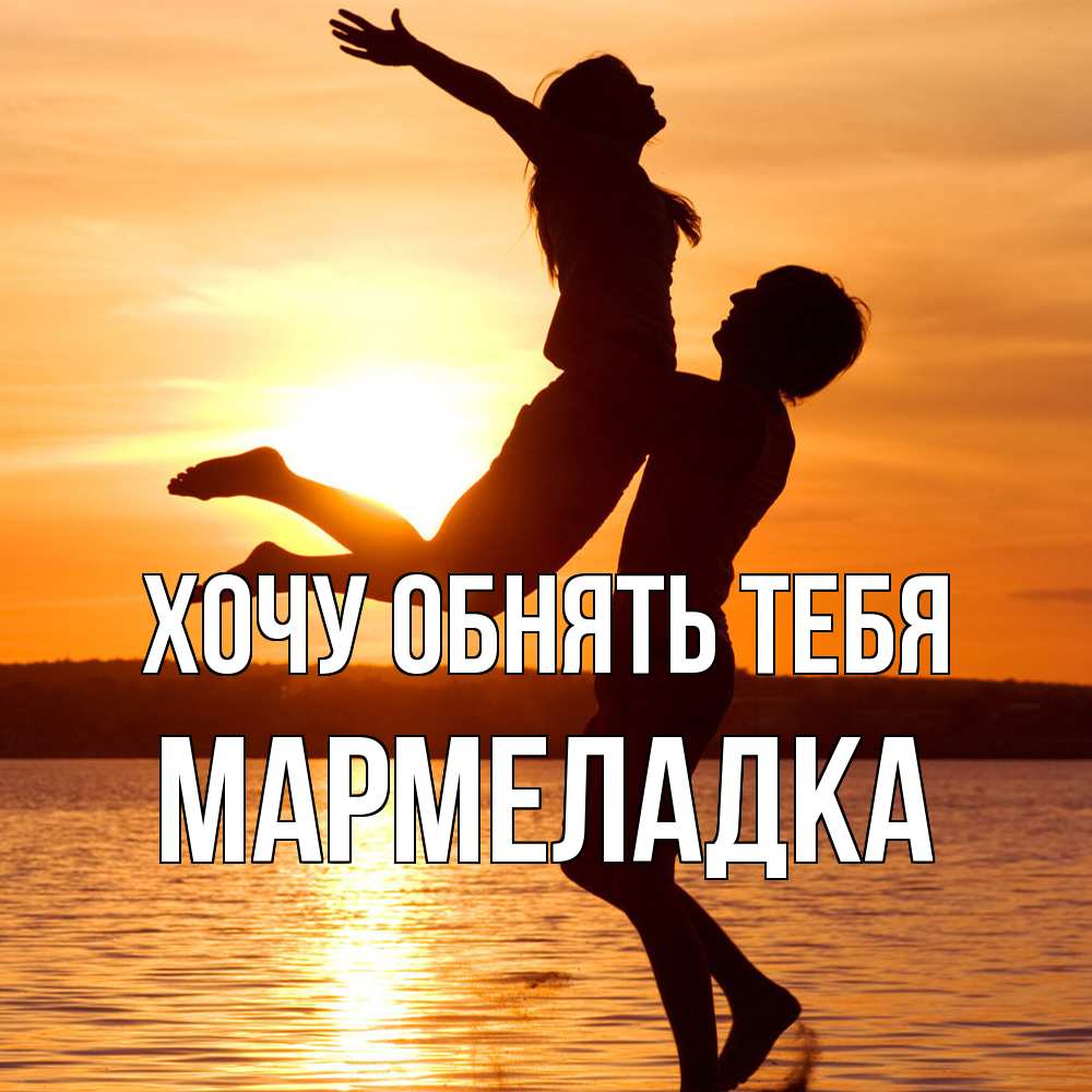 Открытка на каждый день с именем, мармеладка Хочу обнять тебя парень поднимает девушку и она летит Прикольная открытка с пожеланием онлайн скачать бесплатно 