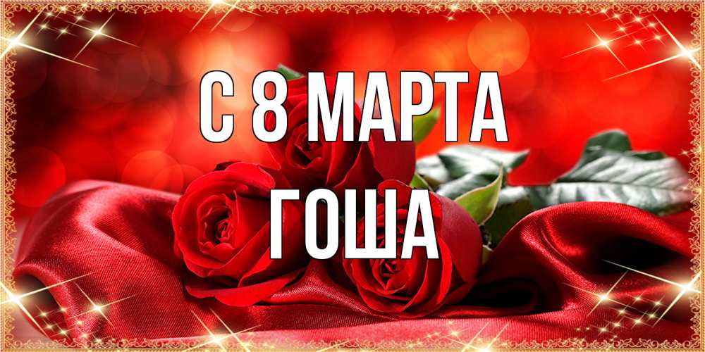Открытка на каждый день с именем, Гоша C 8 МАРТА открытка красного цвета с розами на 8 марта Прикольная открытка с пожеланием онлайн скачать бесплатно 