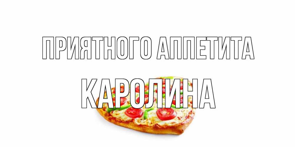 Открытка на каждый день с именем, Каролина Приятного аппетита пицца Прикольная открытка с пожеланием онлайн скачать бесплатно 