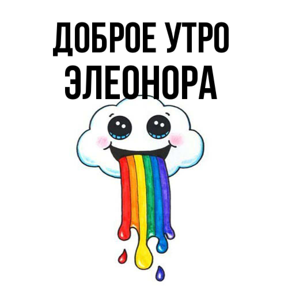 Открытка на каждый день с именем, Элеонора Доброе утро утречко Прикольная открытка с пожеланием онлайн скачать бесплатно 