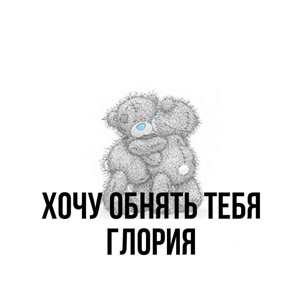 Открытка на каждый день с именем, Глория Хочу обнять тебя два теддика Прикольная открытка с пожеланием онлайн скачать бесплатно 