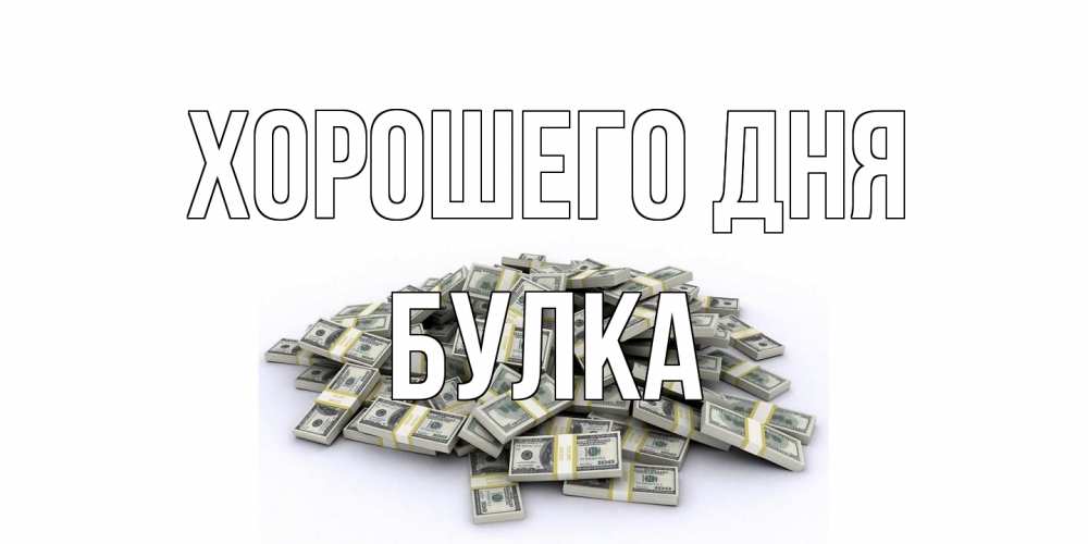 Открытка на каждый день с именем, Булка Хорошего дня гора долларов Прикольная открытка с пожеланием онлайн скачать бесплатно 