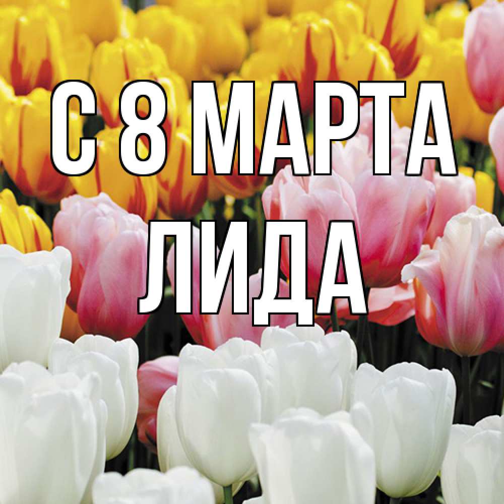 Открытка на каждый день с именем, Лида C 8 МАРТА разноцветные цветы Прикольная открытка с пожеланием онлайн скачать бесплатно 