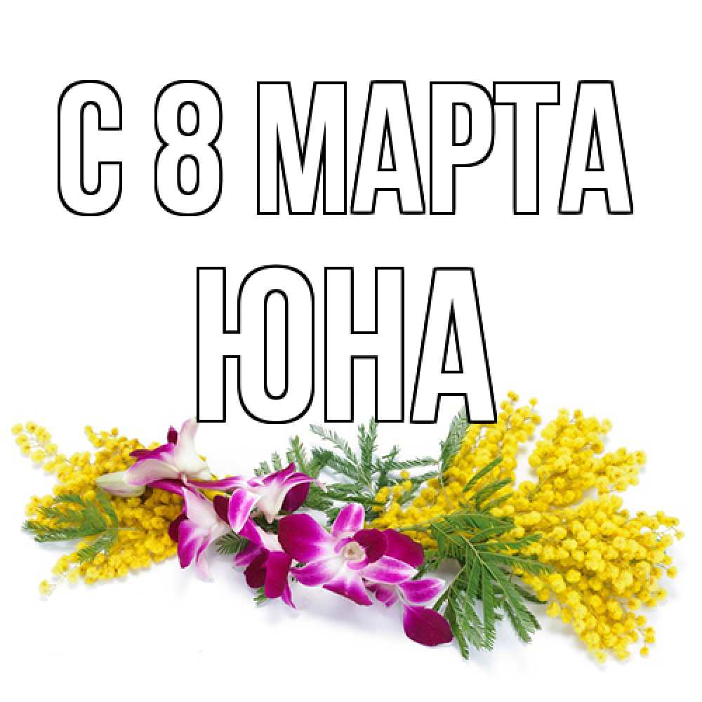 Открытка на каждый день с именем, Юна C 8 МАРТА открытка на международный женский день с цветами  1 Прикольная открытка с пожеланием онлайн скачать бесплатно 
