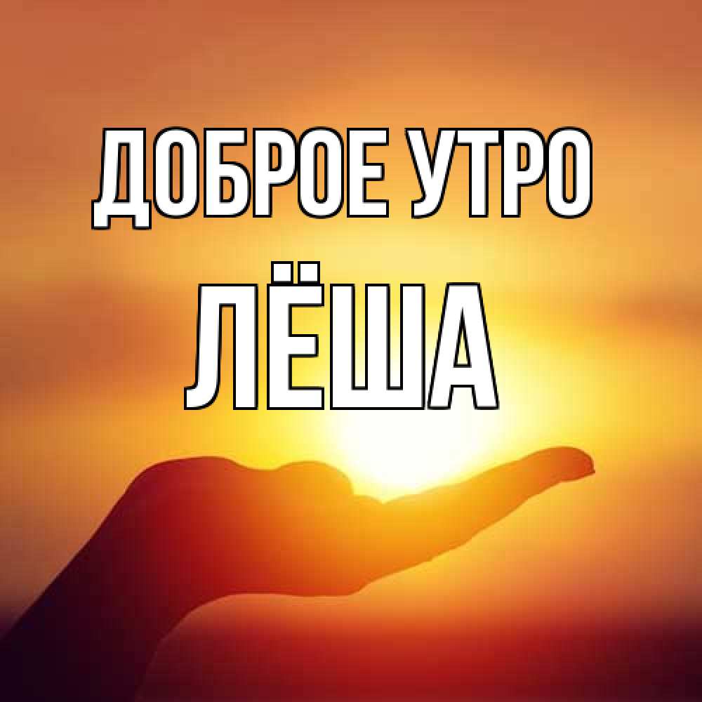 Открытка на каждый день с именем, Лёша Доброе утро ладошка и закат Прикольная открытка с пожеланием онлайн скачать бесплатно 