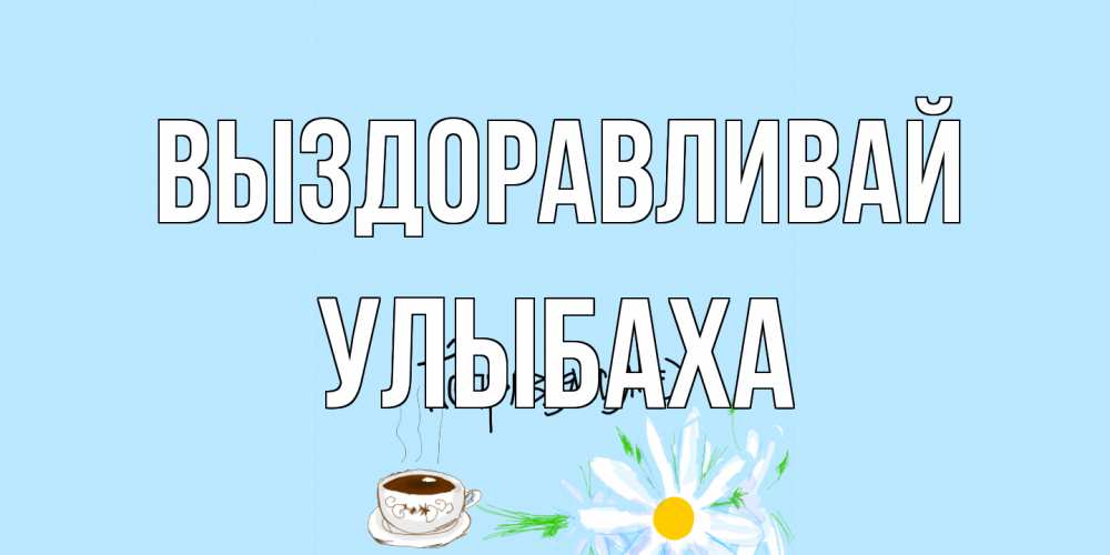 Открытка на каждый день с именем, Улыбаха Выздоравливай чай Прикольная открытка с пожеланием онлайн скачать бесплатно 