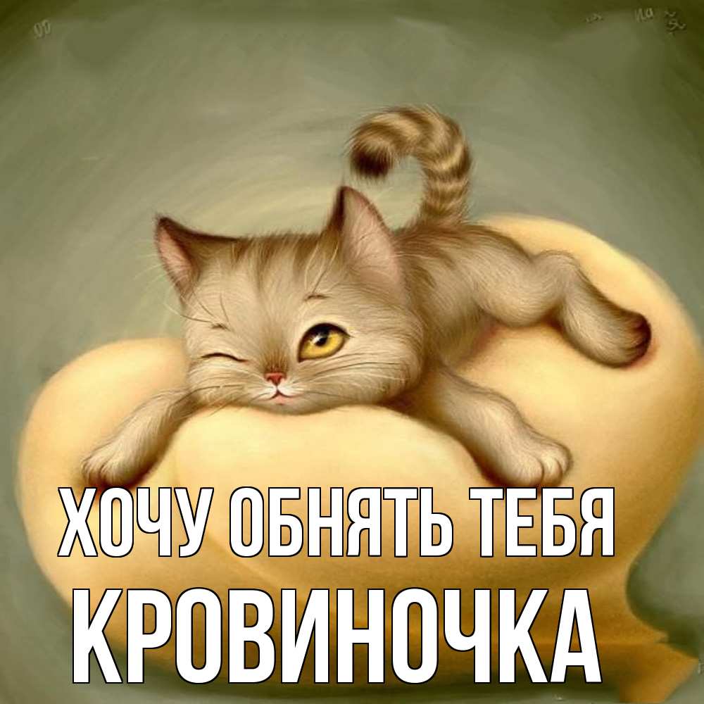 Открытка на каждый день с именем, кровиночка Хочу обнять тебя кошечка Прикольная открытка с пожеланием онлайн скачать бесплатно 