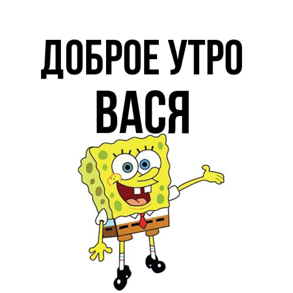 Открытка на каждый день с именем, Вася Доброе утро губка боб улыбается Прикольная открытка с пожеланием онлайн скачать бесплатно 