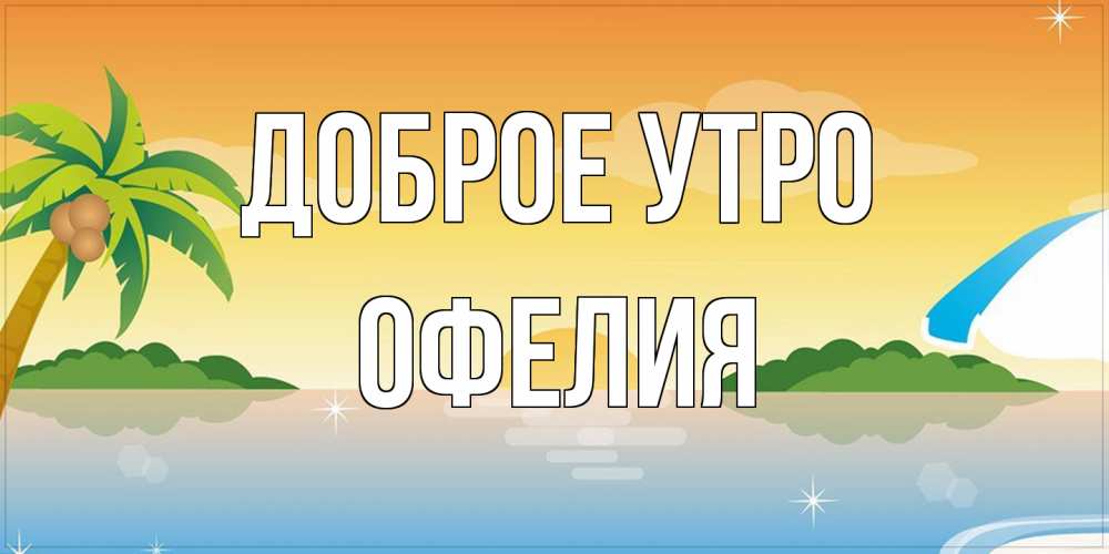 Открытка на каждый день с именем, Офелия Доброе утро хорошего дня на пляжу Прикольная открытка с пожеланием онлайн скачать бесплатно 
