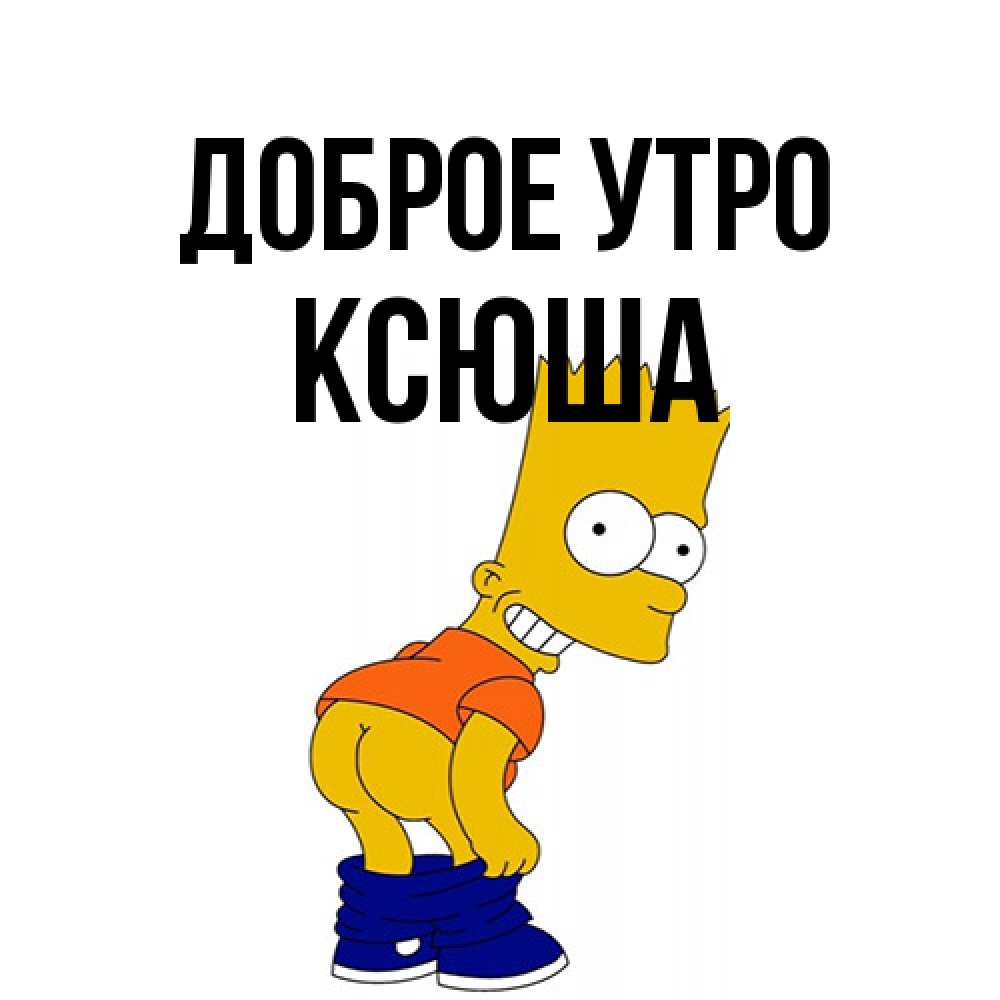Открытка на каждый день с именем, Ксюша Доброе утро Открытки с Симпсонами Прикольная открытка с пожеланием онлайн скачать бесплатно 