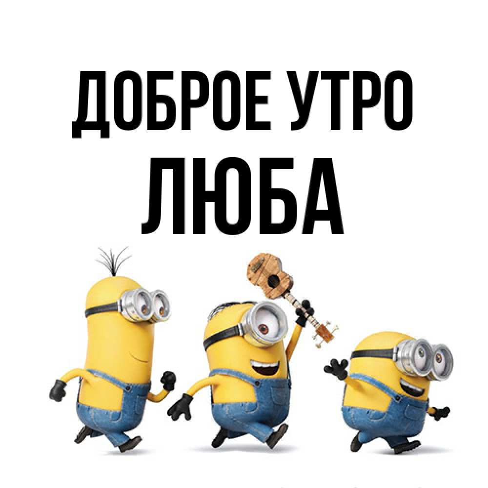 Открытка на каждый день с именем, Люба Доброе утро миньоны и прекрасное утро Прикольная открытка с пожеланием онлайн скачать бесплатно 