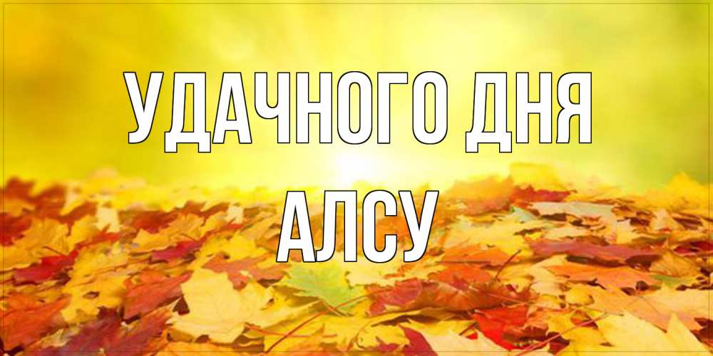 Открытка на каждый день с именем, Алсу Удачного дня пожелания удачного дня Прикольная открытка с пожеланием онлайн скачать бесплатно 