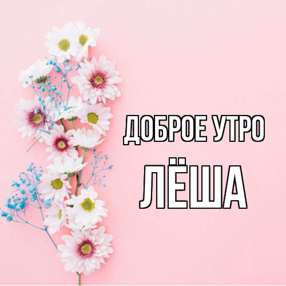 Открытка на каждый день с именем, Лёша Доброе утро цветы с подписью Прикольная открытка с пожеланием онлайн скачать бесплатно 