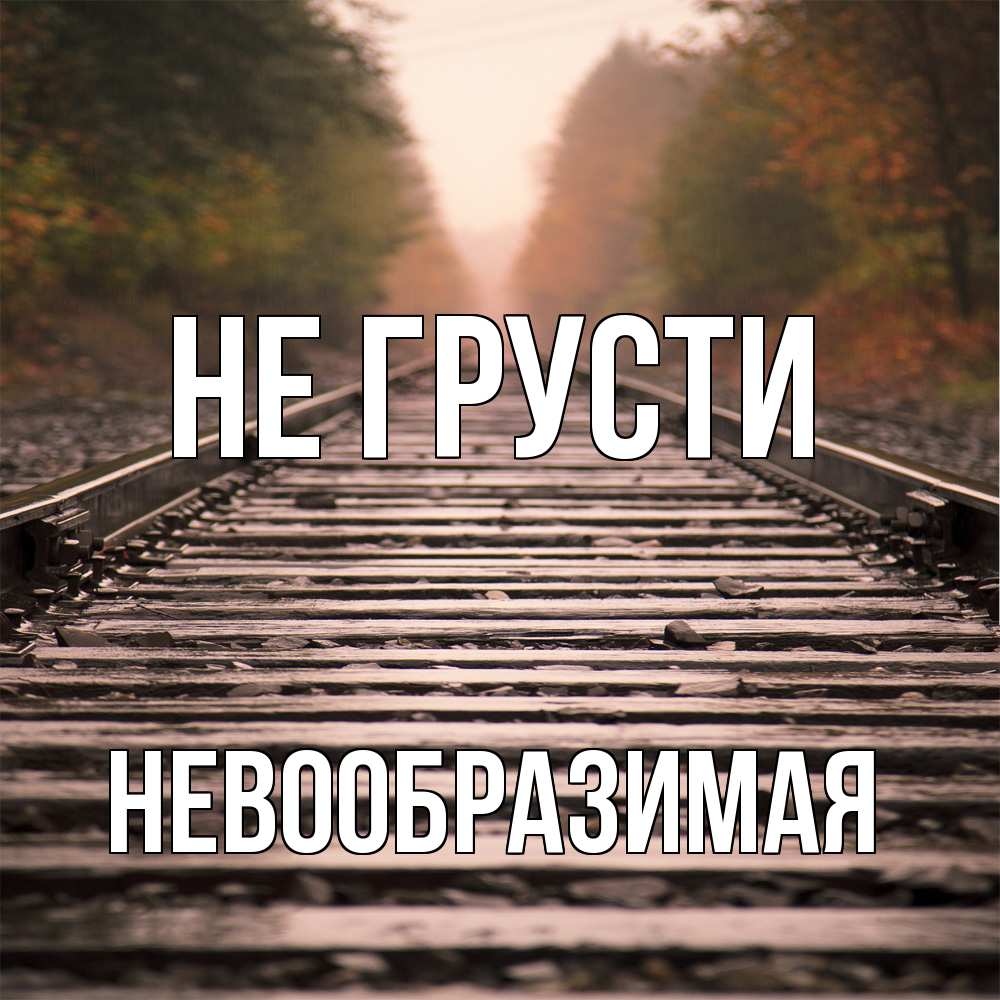 Открытка на каждый день с именем, Невообразимая Не грусти лес и железная дорога Прикольная открытка с пожеланием онлайн скачать бесплатно 