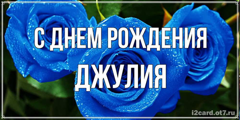 Открытка на каждый день с именем, Джулия С днем рождения розы с синим цветом Прикольная открытка с пожеланием онлайн скачать бесплатно 