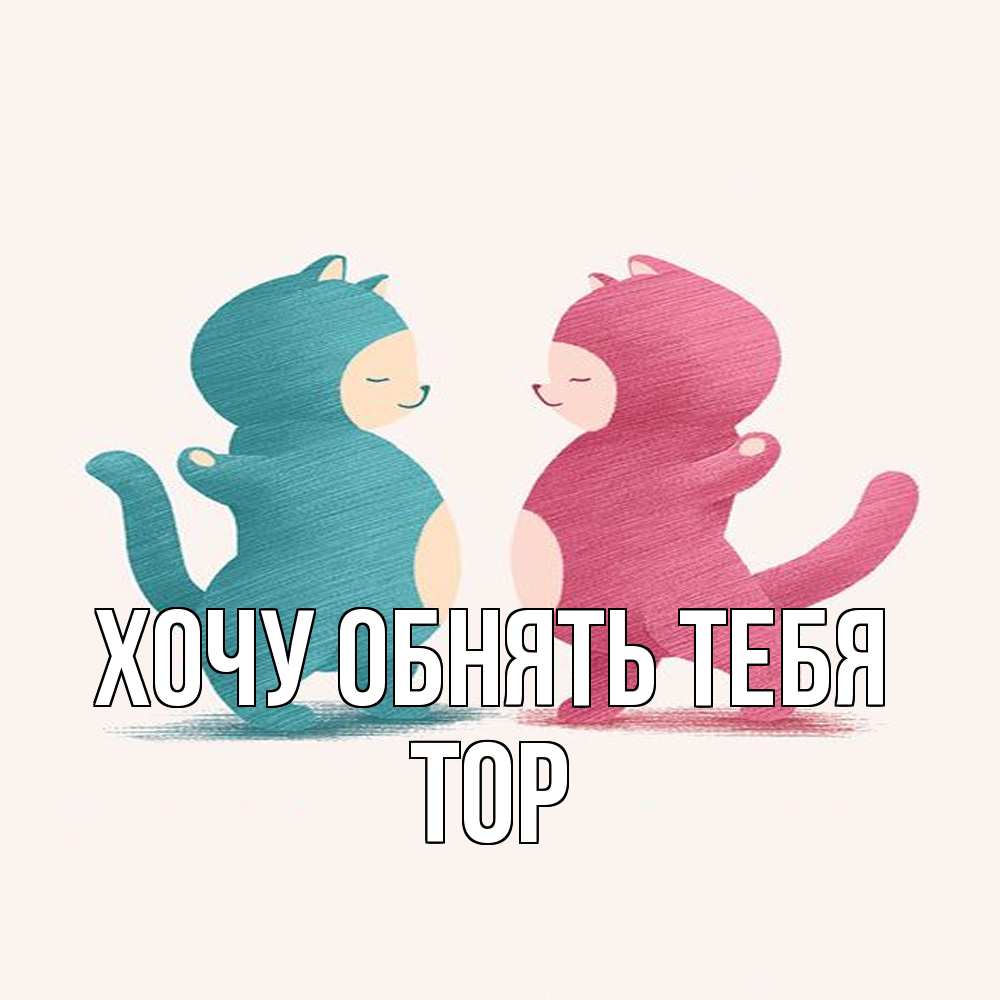 Открытка на каждый день с именем, Тор Хочу обнять тебя пузики и котики Прикольная открытка с пожеланием онлайн скачать бесплатно 