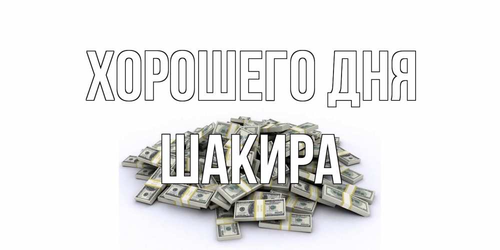 Открытка на каждый день с именем, Шакира Хорошего дня гора долларов Прикольная открытка с пожеланием онлайн скачать бесплатно 
