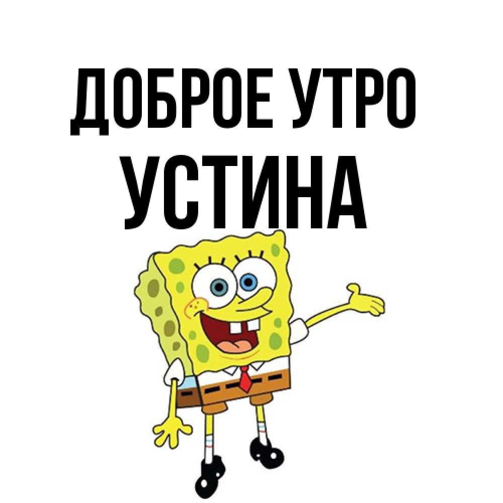 Открытка на каждый день с именем, Устина Доброе утро губка боб улыбается Прикольная открытка с пожеланием онлайн скачать бесплатно 