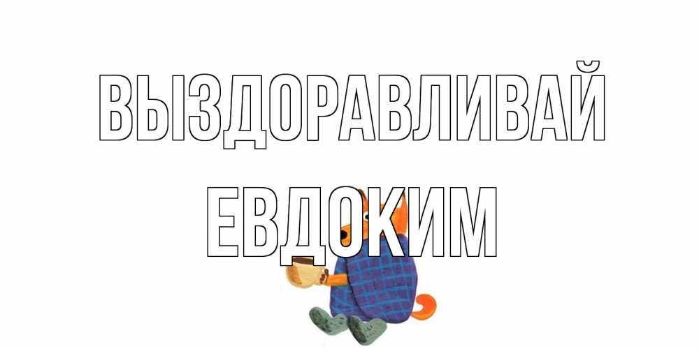 Открытка на каждый день с именем, Евдоким Выздоравливай выздоравливайте для родных Прикольная открытка с пожеланием онлайн скачать бесплатно 