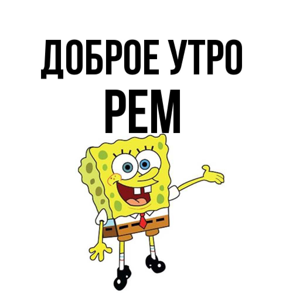 Открытка на каждый день с именем, Рем Доброе утро губка боб улыбается Прикольная открытка с пожеланием онлайн скачать бесплатно 