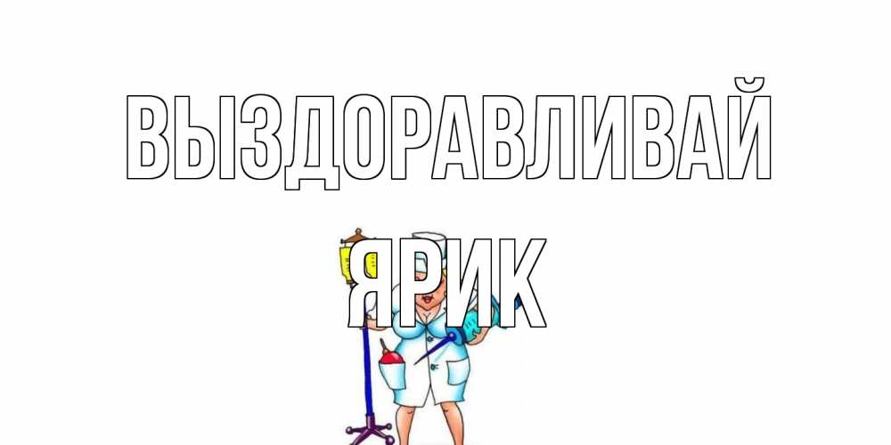 Открытка на каждый день с именем, Ярик Выздоравливай медсестра Прикольная открытка с пожеланием онлайн скачать бесплатно 