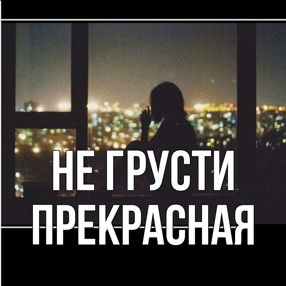 Открытка на каждый день с именем, Пpекpасная Не грусти смотрит на ночной город Прикольная открытка с пожеланием онлайн скачать бесплатно 