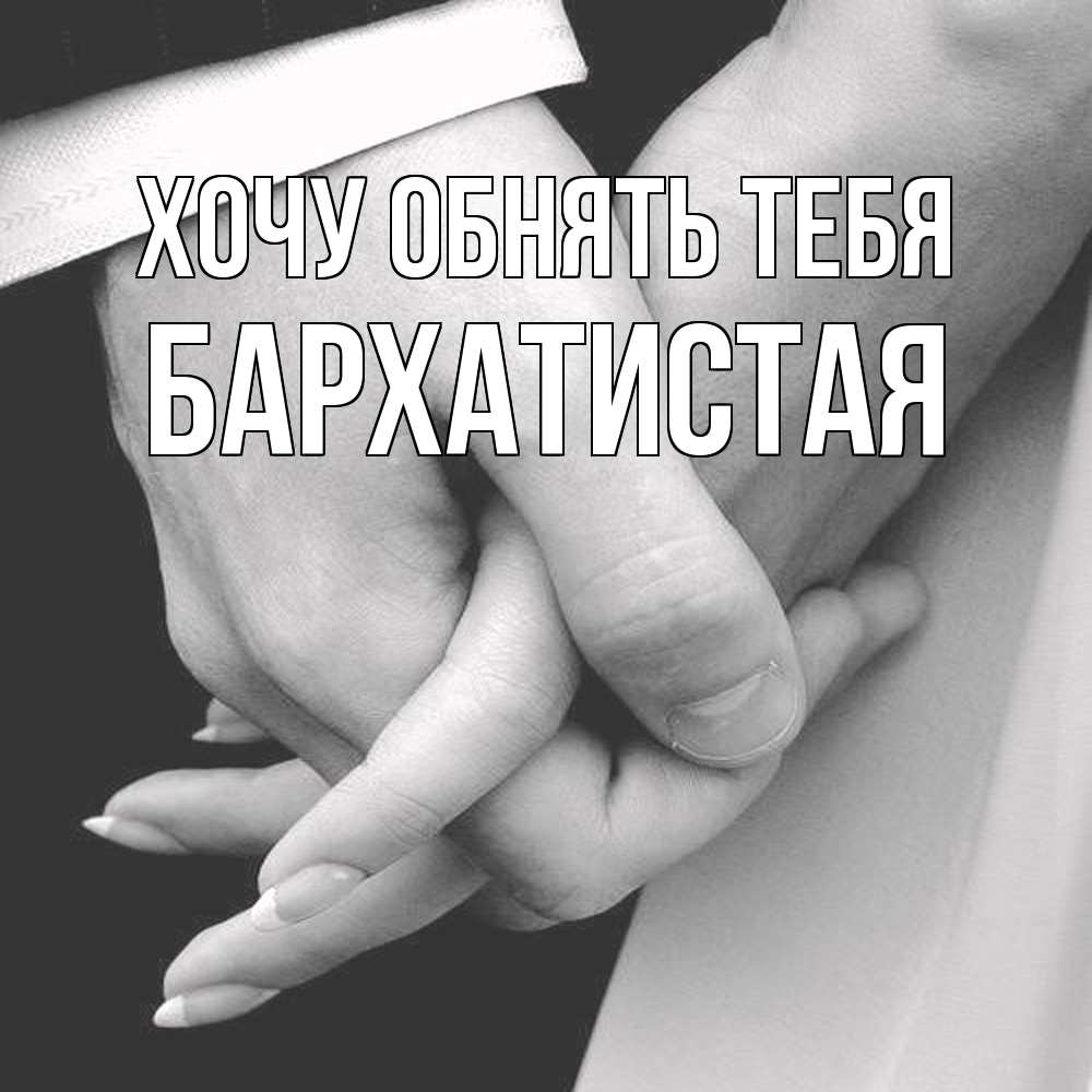 Открытка на каждый день с именем, Бархатистая Хочу обнять тебя Черное и белое фото Прикольная открытка с пожеланием онлайн скачать бесплатно 