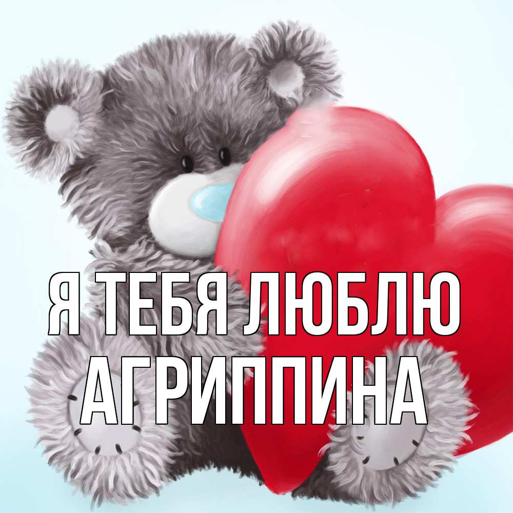 Открытка на каждый день с именем, Агриппина Я тебя люблю медвежуся Прикольная открытка с пожеланием онлайн скачать бесплатно 