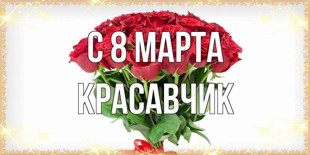 Открытка на каждый день с именем, Красавчик C 8 МАРТА самый огромный букет для милых дам Прикольная открытка с пожеланием онлайн скачать бесплатно 