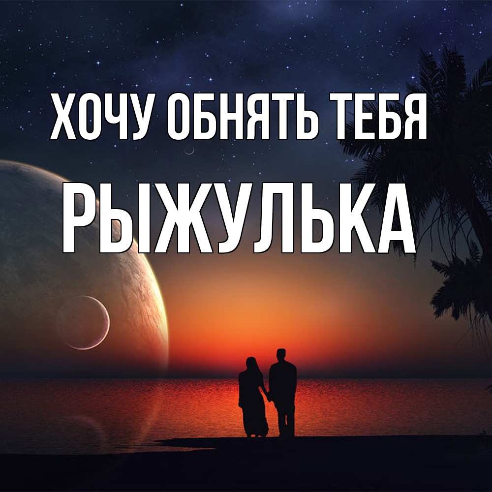 Открытка на каждый день с именем, рыжулька Хочу обнять тебя восход спутников Прикольная открытка с пожеланием онлайн скачать бесплатно 