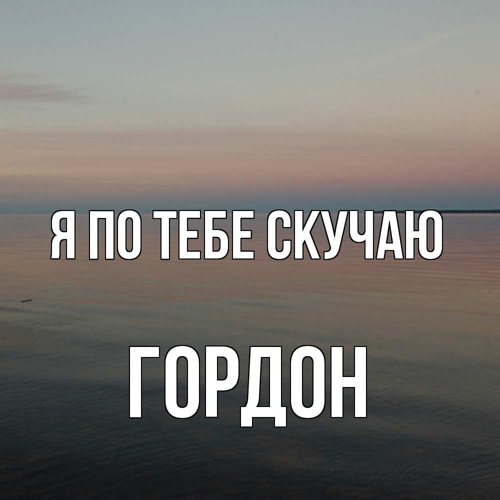 Открытка на каждый день с именем, Гордон Я по тебе скучаю пусто Прикольная открытка с пожеланием онлайн скачать бесплатно 