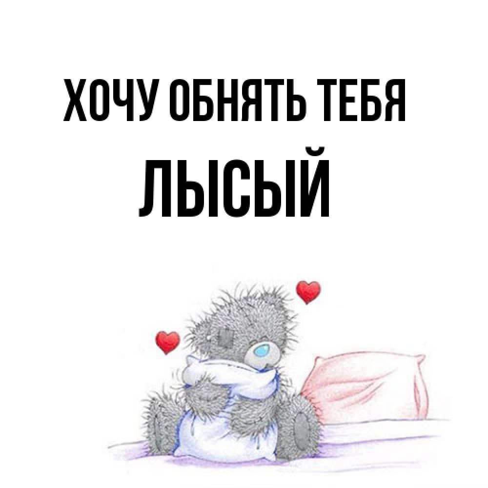 Открытка на каждый день с именем, Лысый Хочу обнять тебя сердечки мишка Тедди и кроватка Прикольная открытка с пожеланием онлайн скачать бесплатно 