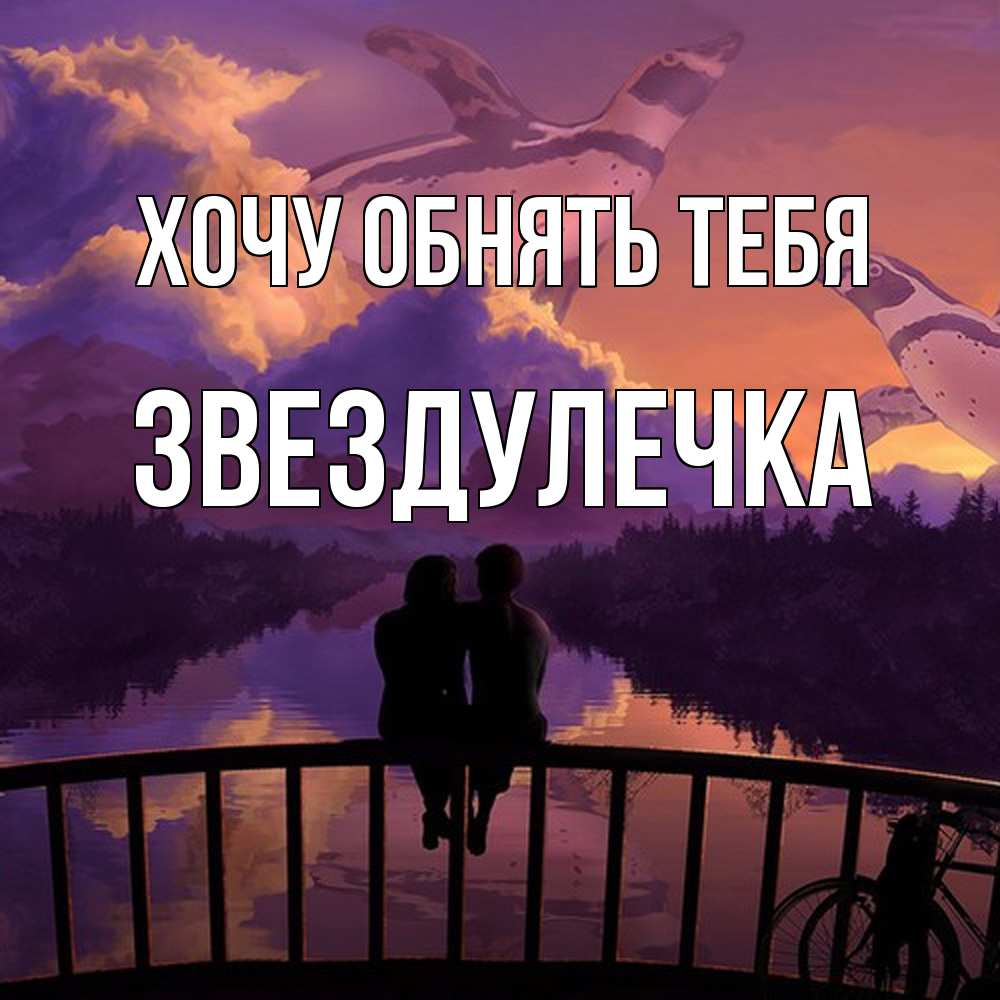 Открытка на каждый день с именем, Звездулечка Хочу обнять тебя парочка сидит на мосте или на набережной Прикольная открытка с пожеланием онлайн скачать бесплатно 