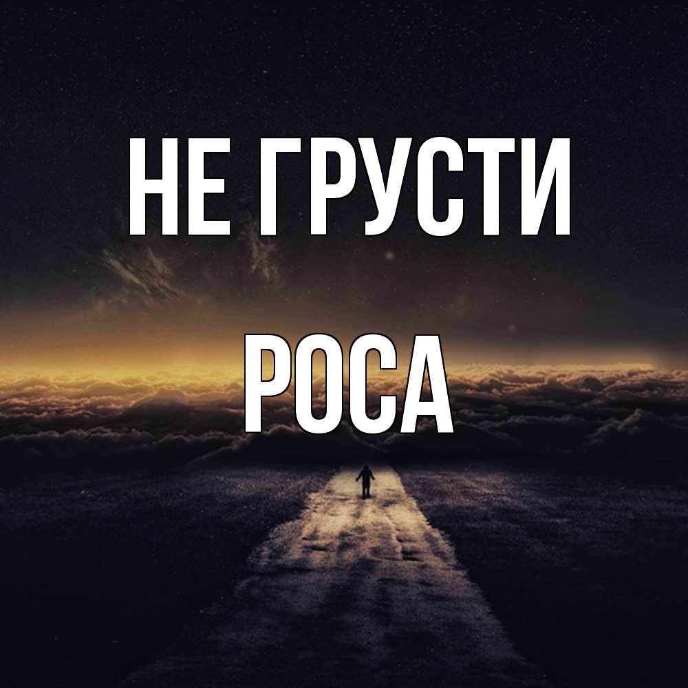 Открытка на каждый день с именем, Роса Не грусти дорога в никуда Прикольная открытка с пожеланием онлайн скачать бесплатно 